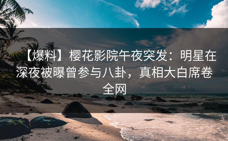 【爆料】樱花影院午夜突发：明星在深夜被曝曾参与八卦，真相大白席卷全网