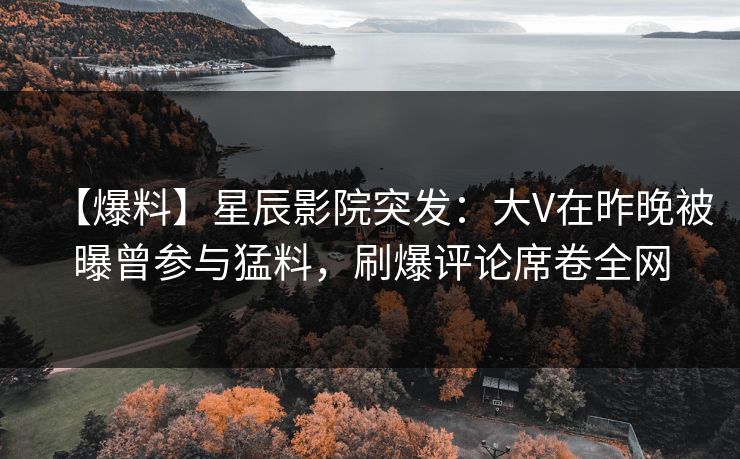 【爆料】星辰影院突发：大V在昨晚被曝曾参与猛料，刷爆评论席卷全网