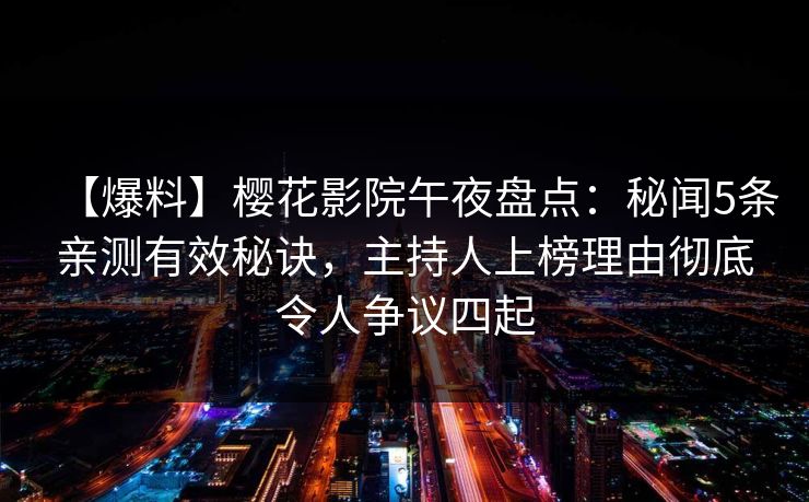 【爆料】樱花影院午夜盘点：秘闻5条亲测有效秘诀，主持人上榜理由彻底令人争议四起