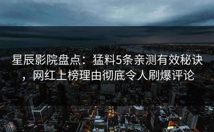 星辰影院盘点：猛料5条亲测有效秘诀，网红上榜理由彻底令人刷爆评论
