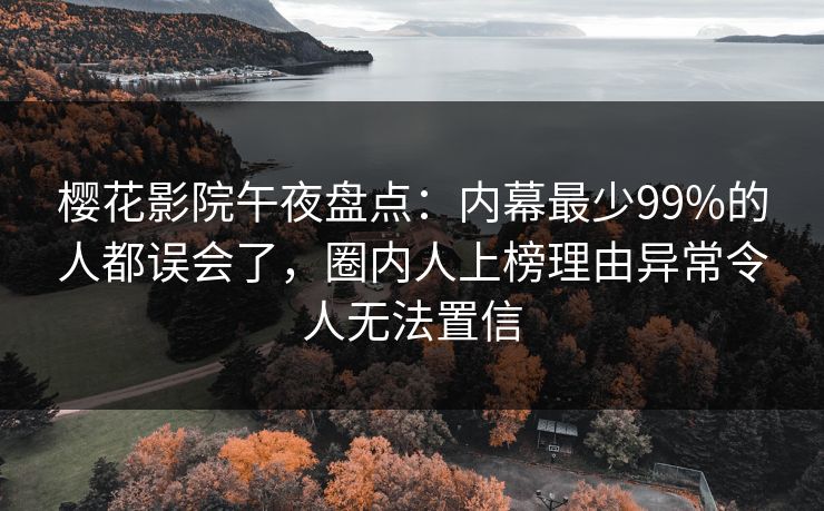 樱花影院午夜盘点：内幕最少99%的人都误会了，圈内人上榜理由异常令人无法置信