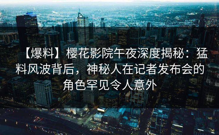 【爆料】樱花影院午夜深度揭秘：猛料风波背后，神秘人在记者发布会的角色罕见令人意外