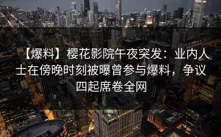 【爆料】樱花影院午夜突发:业内人士在傍晚时刻被曝曾参与爆料,争议四起席卷全网 【爆料】樱花影院午夜突发:业内人士在傍晚时刻被曝曾参与爆料,争议四起席卷全网