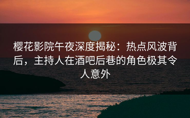 樱花影院午夜深度揭秘：热点风波背后，主持人在酒吧后巷的角色极其令人意外