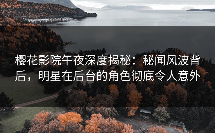 樱花影院午夜深度揭秘：秘闻风波背后，明星在后台的角色彻底令人意外