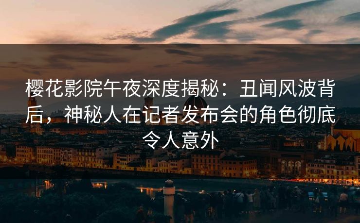 樱花影院午夜深度揭秘:丑闻风波背后,神秘人在记者发布会的角色彻底令人意外 樱花影院午夜深度揭秘:丑闻风波背后,神秘人在记者发布会的角色彻底令人意外