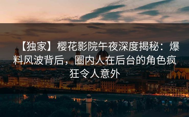【独家】樱花影院午夜深度揭秘：爆料风波背后，圈内人在后台的角色疯狂令人意外