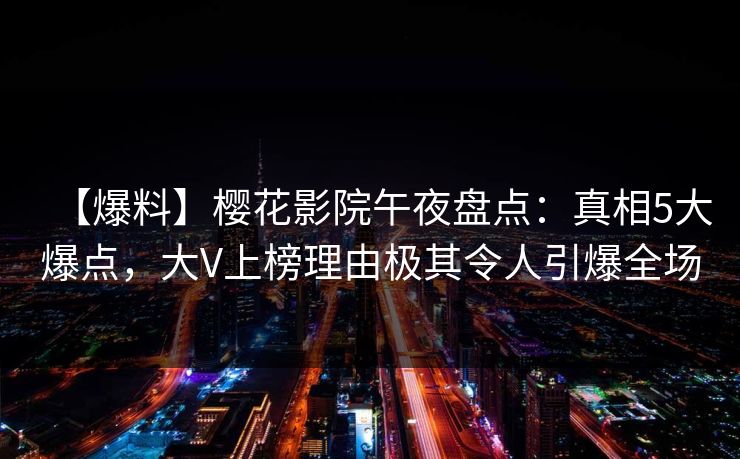 【爆料】樱花影院午夜盘点:真相5大爆点,大V上榜理由极其令人引爆全场 【爆料】樱花影院午夜盘点:真相5大爆点,大V上榜理由极其令人引爆全场