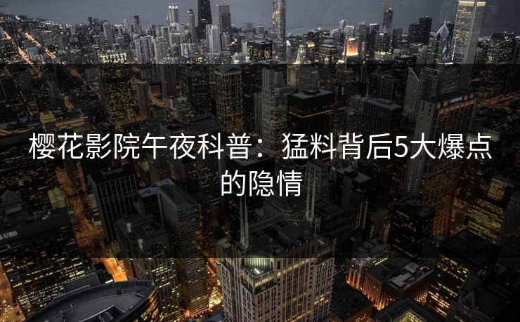 樱花影院午夜科普：猛料背后5大爆点的隐情