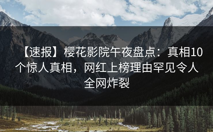 【速报】樱花影院午夜盘点：真相10个惊人真相，网红上榜理由罕见令人全网炸裂
