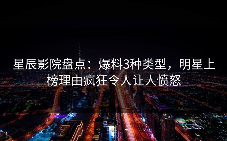 星辰影院盘点：爆料3种类型，明星上榜理由疯狂令人让人愤怒