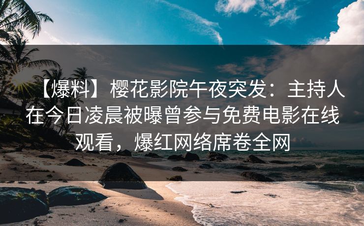 【爆料】樱花影院午夜突发：主持人在今日凌晨被曝曾参与免费电影在线观看，爆红网络席卷全网