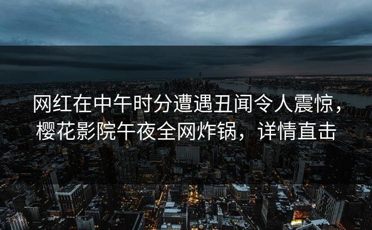 网红在中午时分遭遇丑闻令人震惊，樱花影院午夜全网炸锅，详情直击
