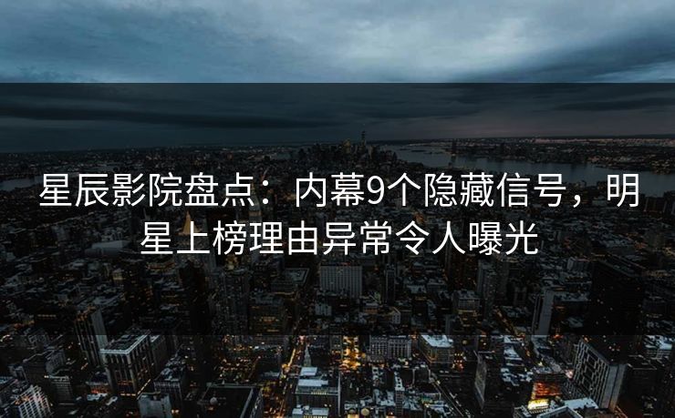星辰影院盘点：内幕9个隐藏信号，明星上榜理由异常令人曝光