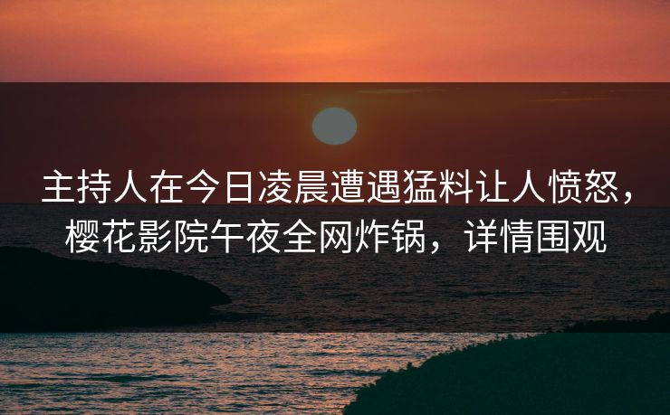 主持人在今日凌晨遭遇猛料让人愤怒，樱花影院午夜全网炸锅，详情围观