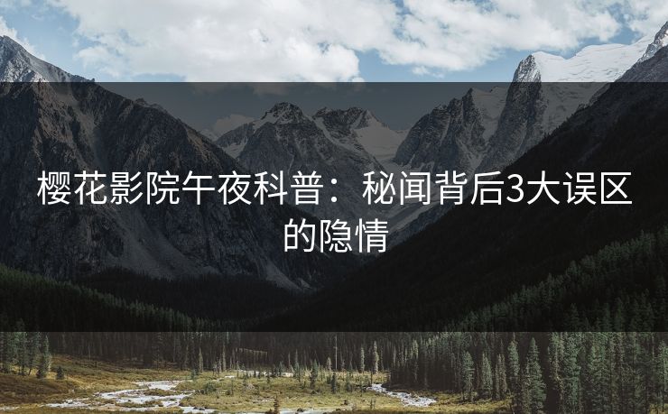 樱花影院午夜科普：秘闻背后3大误区的隐情