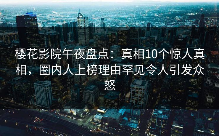 樱花影院午夜盘点：真相10个惊人真相，圈内人上榜理由罕见令人引发众怒