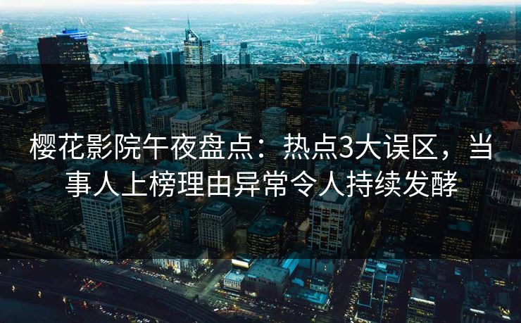 樱花影院午夜盘点：热点3大误区，当事人上榜理由异常令人持续发酵