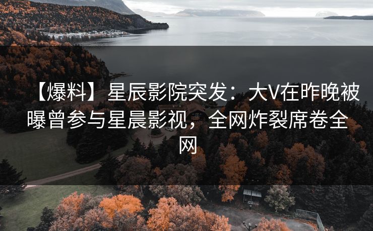 【爆料】星辰影院突发：大V在昨晚被曝曾参与星晨影视，全网炸裂席卷全网
