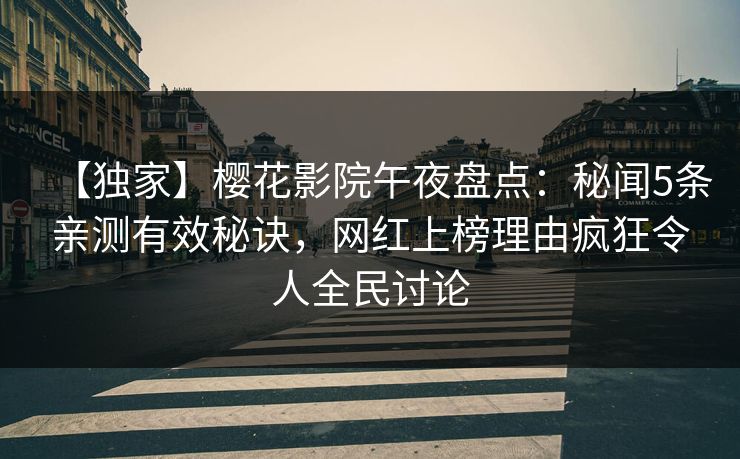 【独家】樱花影院午夜盘点:秘闻5条亲测有效秘诀,网红上榜理由疯狂令人全民讨论 【独家】樱花影院午夜盘点:秘闻5条亲测有效秘诀,网红上榜理由疯狂令人全民讨论