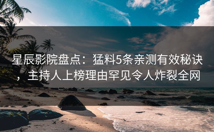星辰影院盘点：猛料5条亲测有效秘诀，主持人上榜理由罕见令人炸裂全网