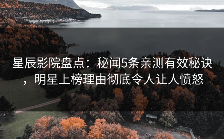 星辰影院盘点：秘闻5条亲测有效秘诀，明星上榜理由彻底令人让人愤怒
