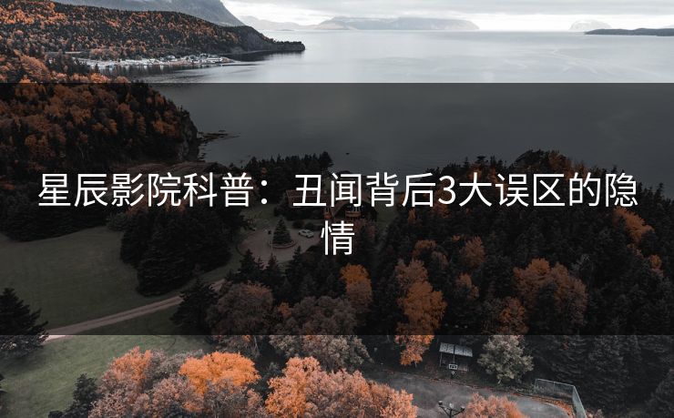 星辰影院科普：丑闻背后3大误区的隐情