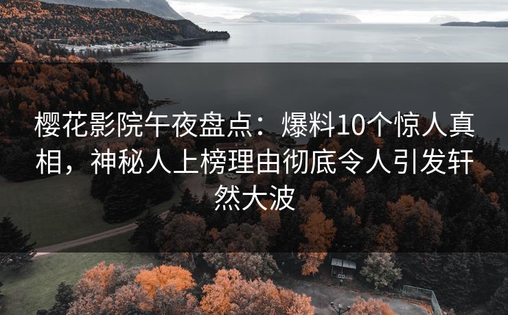 樱花影院午夜盘点：爆料10个惊人真相，神秘人上榜理由彻底令人引发轩然大波