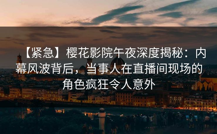 【紧急】樱花影院午夜深度揭秘：内幕风波背后，当事人在直播间现场的角色疯狂令人意外