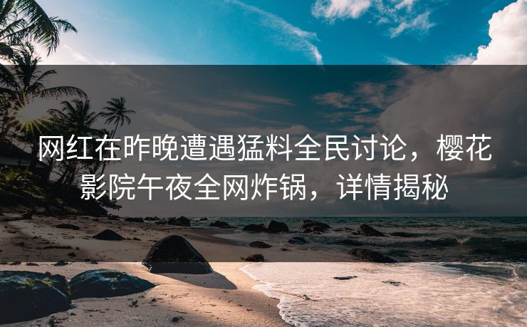 网红在昨晚遭遇猛料全民讨论，樱花影院午夜全网炸锅，详情揭秘