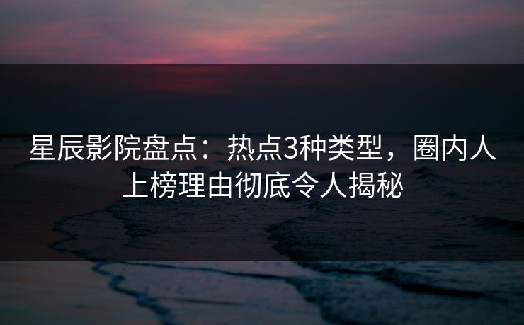 星辰影院盘点：热点3种类型，圈内人上榜理由彻底令人揭秘