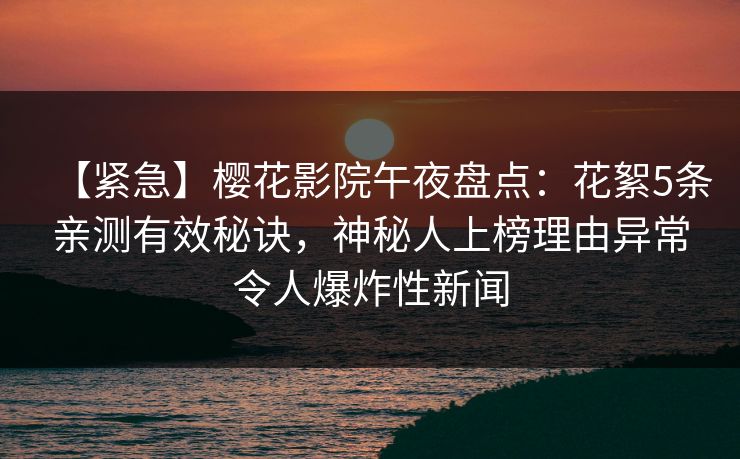 【紧急】樱花影院午夜盘点：花絮5条亲测有效秘诀，神秘人上榜理由异常令人爆炸性新闻