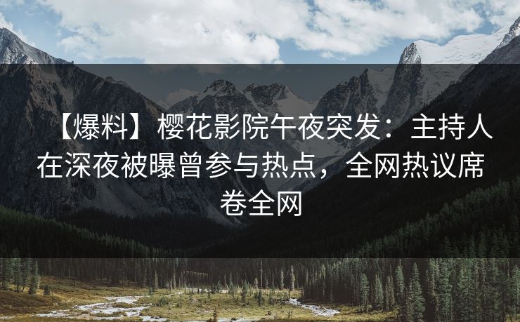 【爆料】樱花影院午夜突发：主持人在深夜被曝曾参与热点，全网热议席卷全网