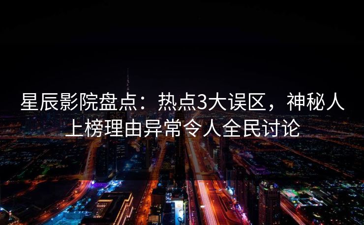 星辰影院盘点：热点3大误区，神秘人上榜理由异常令人全民讨论