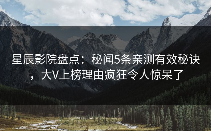 星辰影院盘点：秘闻5条亲测有效秘诀，大V上榜理由疯狂令人惊呆了