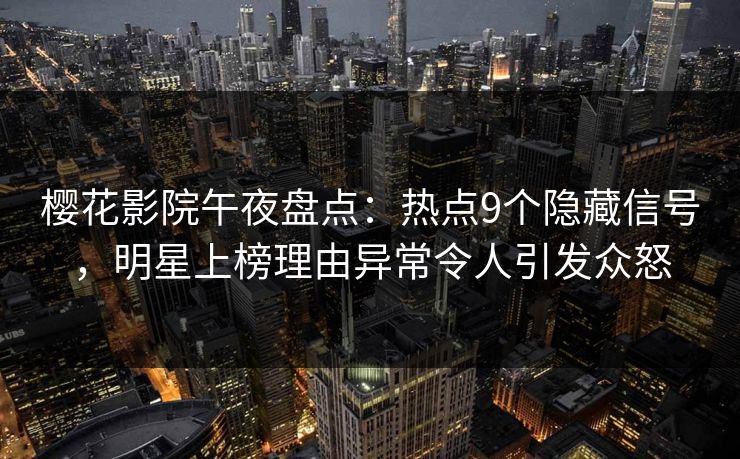 樱花影院午夜盘点：热点9个隐藏信号，明星上榜理由异常令人引发众怒