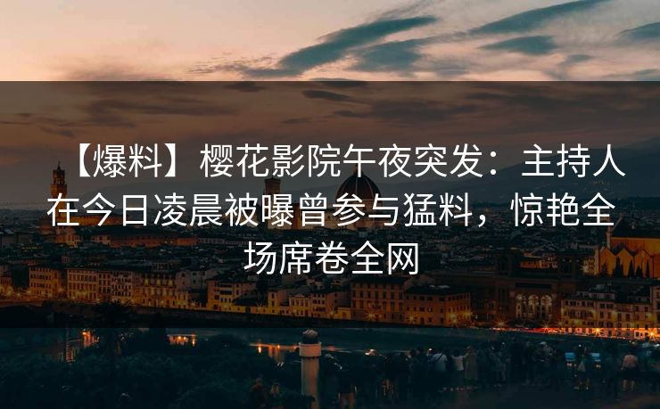 【爆料】樱花影院午夜突发：主持人在今日凌晨被曝曾参与猛料，惊艳全场席卷全网