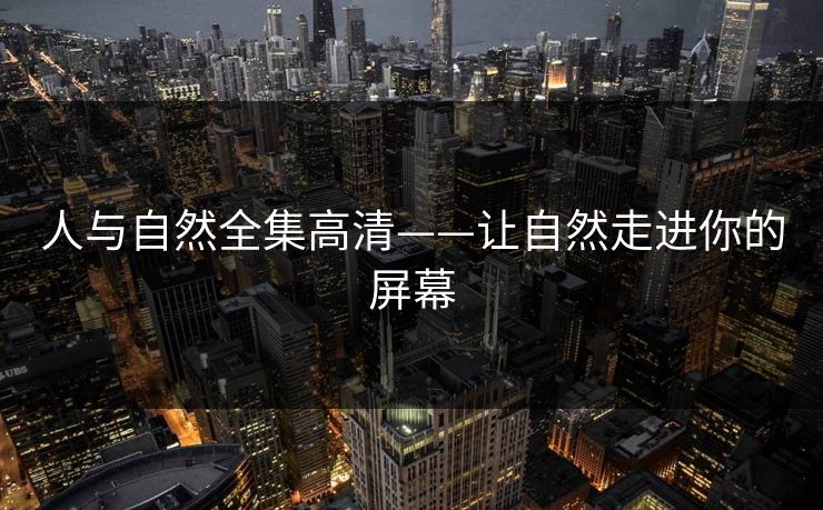 人与自然全集高清——让自然走进你的屏幕