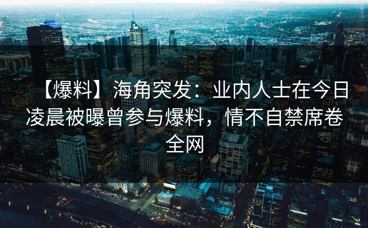 【爆料】海角突发:业内人士在今日凌晨被曝曾参与爆料,情不自禁席卷全网 【爆料】海角突发:业内人士在今日凌晨被曝曾参与爆料,情不自禁席卷全网