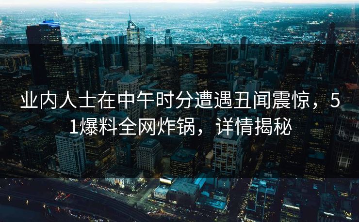 业内人士在中午时分遭遇丑闻震惊，51爆料全网炸锅，详情揭秘