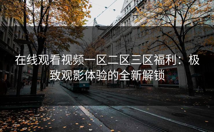 在线观看视频一区二区三区福利：极致观影体验的全新解锁