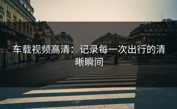 车载视频高清：记录每一次出行的清晰瞬间