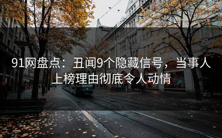 91网盘点:丑闻9个隐藏信号,当事人上榜理由彻底令人动情 91网盘点:丑闻9个隐藏信号,当事人上榜理由彻底令人动情