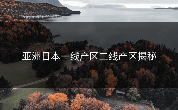 亚洲日本一线产区二线产区揭秘