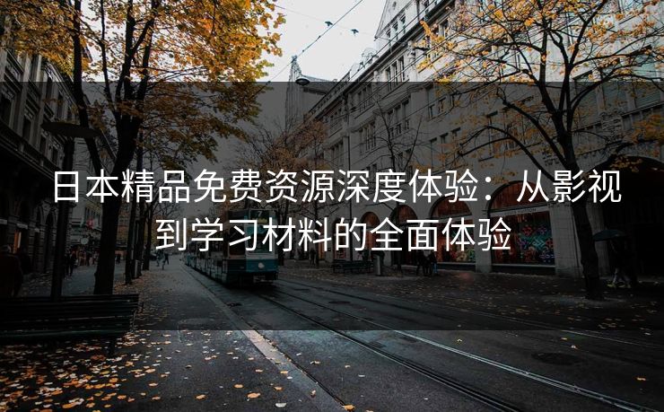 日本精品免费资源深度体验：从影视到学习材料的全面体验