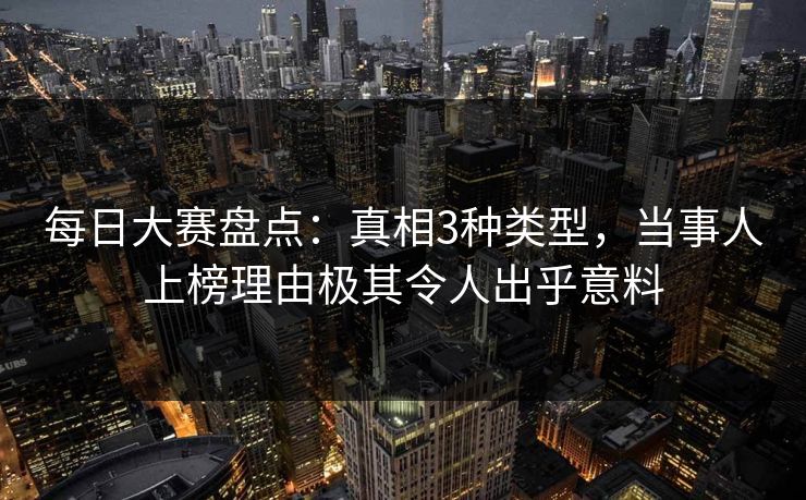 每日大赛盘点：真相3种类型，当事人上榜理由极其令人出乎意料