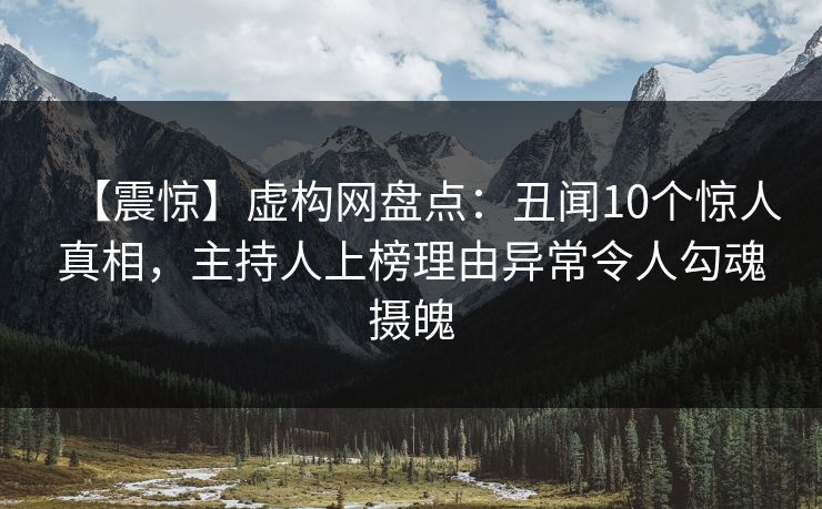 【震惊】虚构网盘点：丑闻10个惊人真相，主持人上榜理由异常令人勾魂摄魄