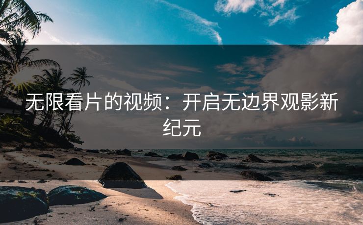 无限看片的视频：开启无边界观影新纪元