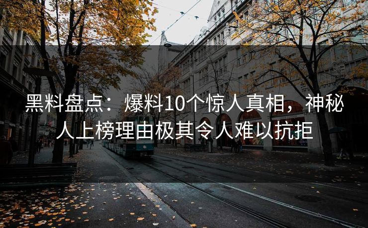 黑料盘点：爆料10个惊人真相，神秘人上榜理由极其令人难以抗拒