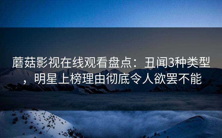 蘑菇影视在线观看盘点：丑闻3种类型，明星上榜理由彻底令人欲罢不能